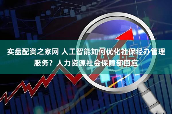 实盘配资之家网 人工智能如何优化社保经办管理服务？人力资源社会保障部回应