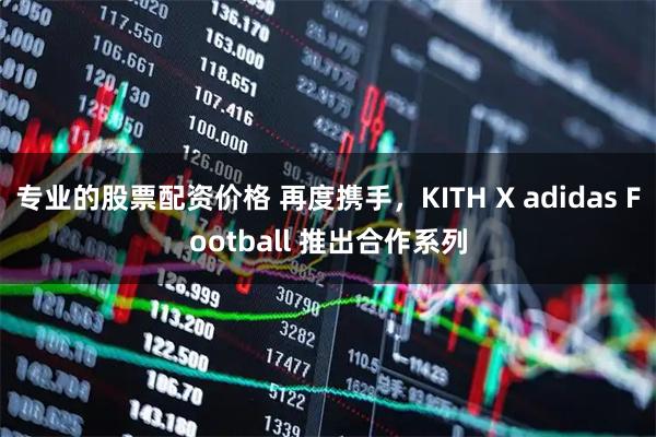 专业的股票配资价格 再度携手，KITH X adidas Football 推出合作系列