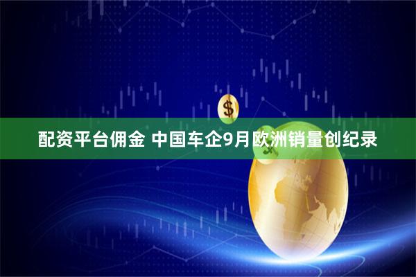 配资平台佣金 中国车企9月欧洲销量创纪录