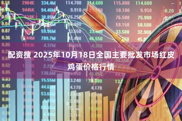 配资搜 2025年10月18日全国主要批发市场红皮鸡蛋价格行情
