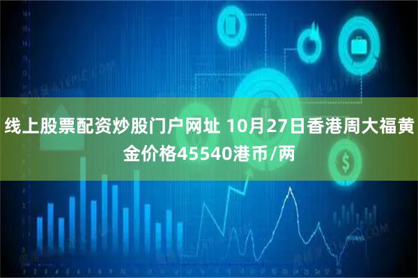 线上股票配资炒股门户网址 10月27日香港周大福黄金价格45540港币/两