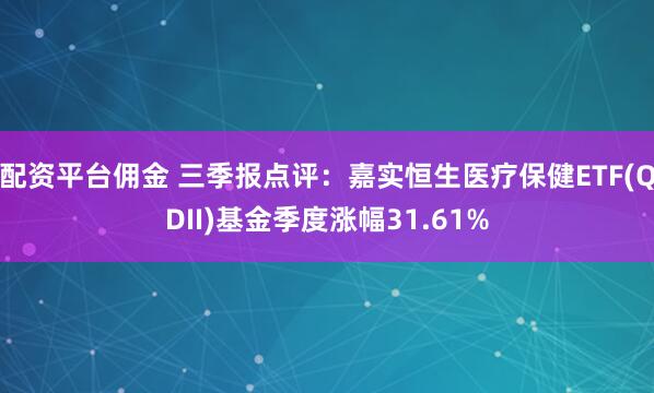 配资平台佣金 三季报点评：嘉实恒生医疗保健ETF(QDII)基金季度涨幅31.61%