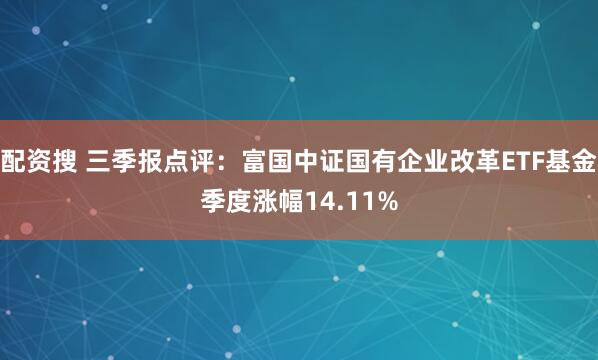 配资搜 三季报点评：富国中证国有企业改革ETF基金季度涨幅14.11%