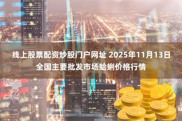 线上股票配资炒股门户网址 2025年11月13日全国主要批发市场蛤蜊价格行情