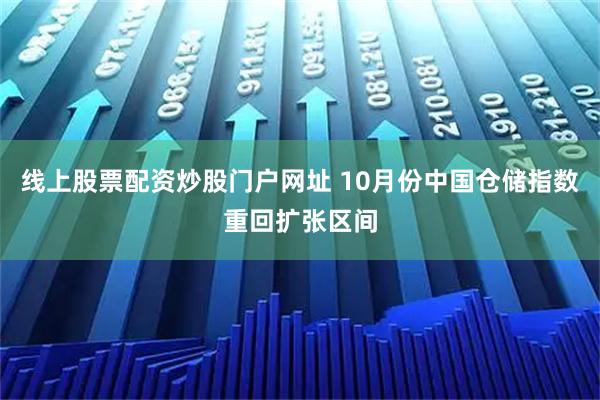 线上股票配资炒股门户网址 10月份中国仓储指数重回扩张区间