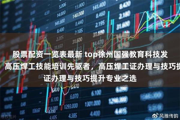 股票配资一览表最新 top徐州国强教育科技发展有限公司：高压焊工技能培训先驱者，高压焊工证办理与技巧提升专业之选