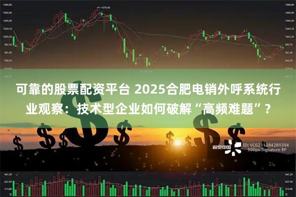可靠的股票配资平台 2025合肥电销外呼系统行业观察：技术型企业如何破解“高频难题”？