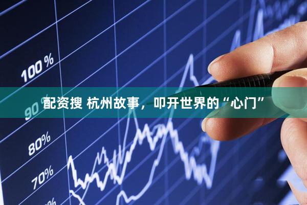 配资搜 杭州故事，叩开世界的“心门”