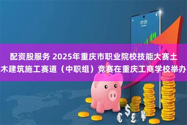 配资股服务 2025年重庆市职业院校技能大赛土木建筑施工赛道（中职组）竞赛在重庆工商学校举办