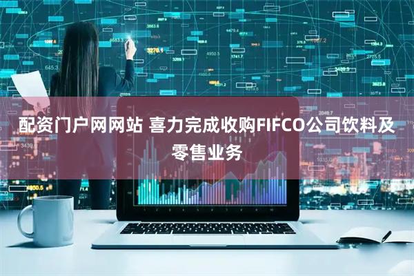配资门户网网站 喜力完成收购FIFCO公司饮料及零售业务
