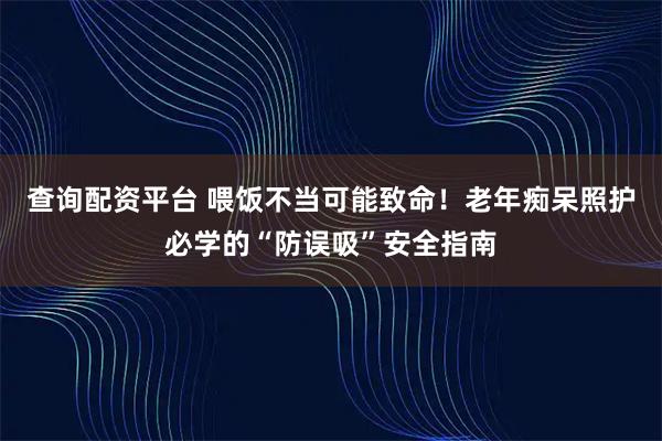 查询配资平台 喂饭不当可能致命！老年痴呆照护必学的“防误吸”安全指南